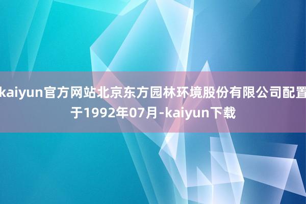 kaiyun官方网站北京东方园林环境股份有限公司配置于1992年07月-kaiyun下载