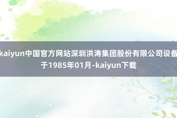 kaiyun中国官方网站深圳洪涛集团股份有限公司设备于1985年01月-kaiyun下载