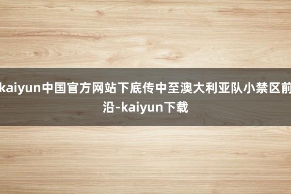 kaiyun中国官方网站下底传中至澳大利亚队小禁区前沿-kaiyun下载