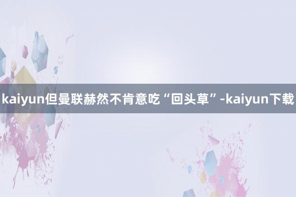 kaiyun但曼联赫然不肯意吃“回头草”-kaiyun下载