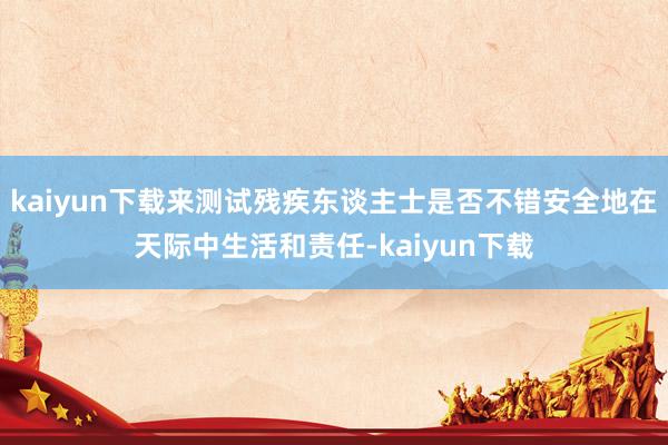 kaiyun下载来测试残疾东谈主士是否不错安全地在天际中生活和责任-kaiyun下载