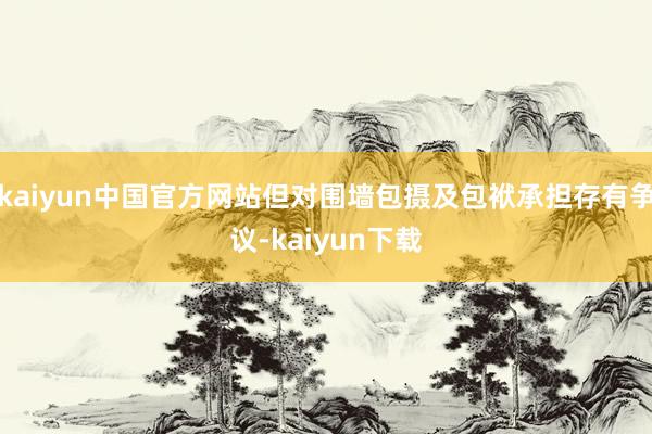 kaiyun中国官方网站但对围墙包摄及包袱承担存有争议-kaiyun下载