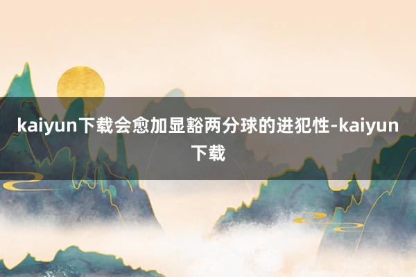 kaiyun下载会愈加显豁两分球的进犯性-kaiyun下载