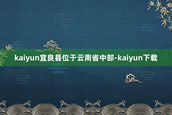 kaiyun宜良县位于云南省中部-kaiyun下载