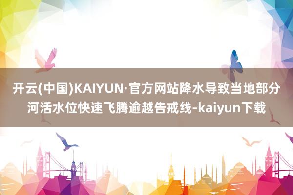 开云(中国)KAIYUN·官方网站降水导致当地部分河活水位快速飞腾逾越告戒线-kaiyun下载