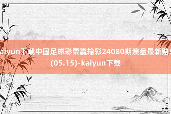 kaiyun下载中国足球彩票赢输彩24080期澳盘最新赔率(05.15)-kaiyun下载