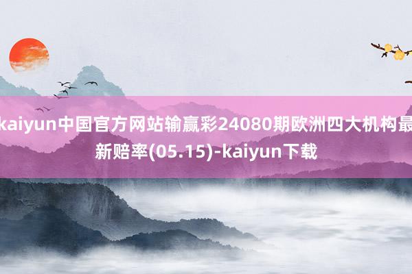 kaiyun中国官方网站输赢彩24080期欧洲四大机构最新赔率(05.15)-kaiyun下载