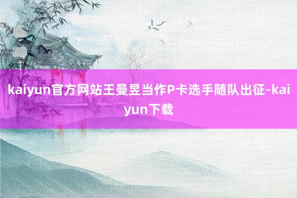 kaiyun官方网站王曼昱当作P卡选手随队出征-kaiyun下载