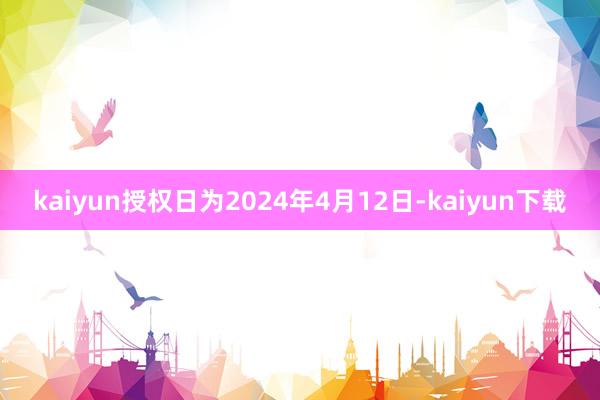 kaiyun授权日为2024年4月12日-kaiyun下载