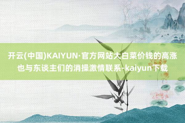 开云(中国)KAIYUN·官方网站大白菜价钱的高涨也与东谈主们的消操激情联系-kaiyun下载