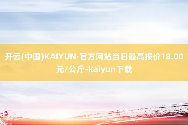 开云(中国)KAIYUN·官方网站当日最高报价18.00元/公斤-kaiyun下载