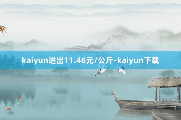 kaiyun进出11.46元/公斤-kaiyun下载