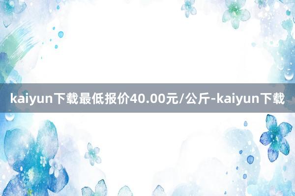 kaiyun下载最低报价40.00元/公斤-kaiyun下载