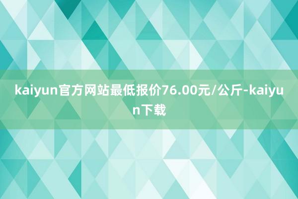 kaiyun官方网站最低报价76.00元/公斤-kaiyun下载