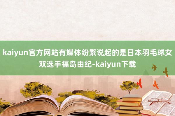 kaiyun官方网站有媒体纷繁说起的是日本羽毛球女双选手福岛由纪-kaiyun下载