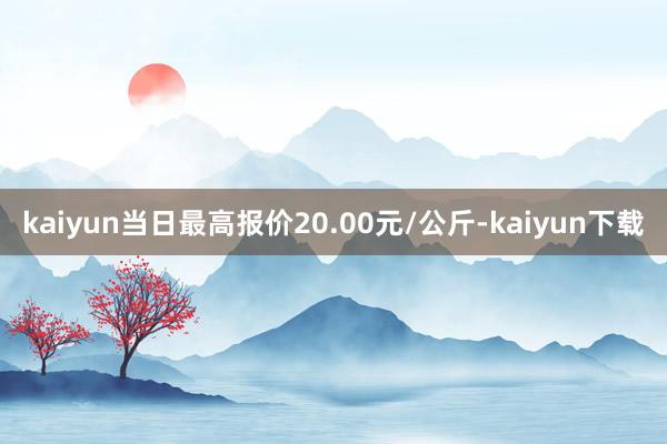 kaiyun当日最高报价20.00元/公斤-kaiyun下载