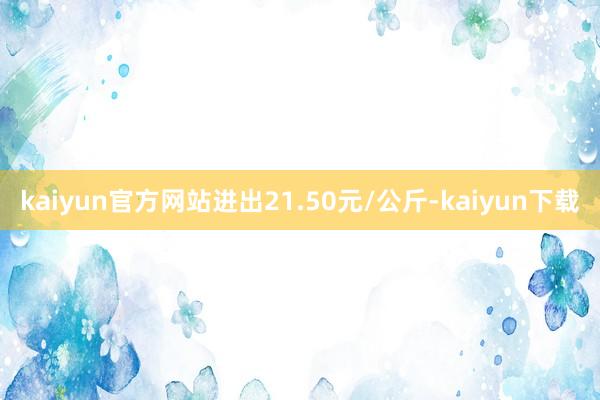 kaiyun官方网站进出21.50元/公斤-kaiyun下载