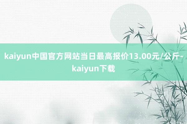 kaiyun中国官方网站当日最高报价13.00元/公斤-kaiyun下载