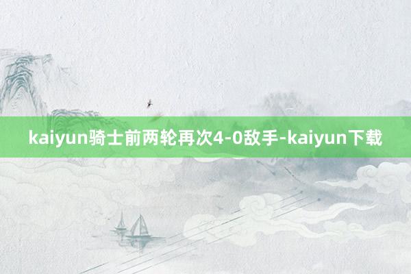 kaiyun骑士前两轮再次4-0敌手-kaiyun下载