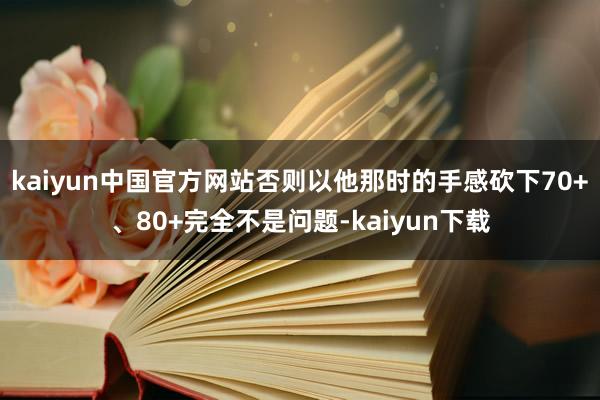 kaiyun中国官方网站否则以他那时的手感砍下70+、80+完全不是问题-kaiyun下载