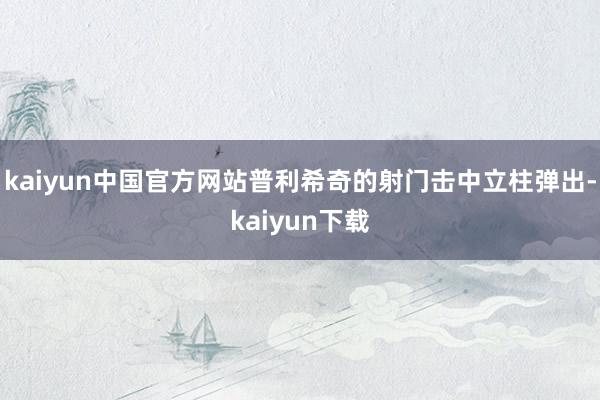 kaiyun中国官方网站普利希奇的射门击中立柱弹出-kaiyun下载