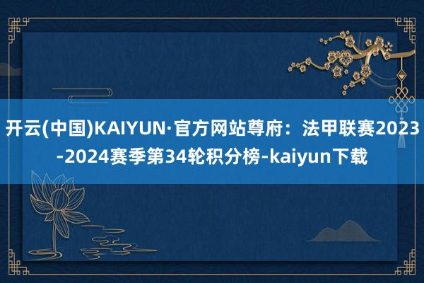 开云(中国)KAIYUN·官方网站尊府：法甲联赛2023-2024赛季第34轮积分榜-kaiyun下载