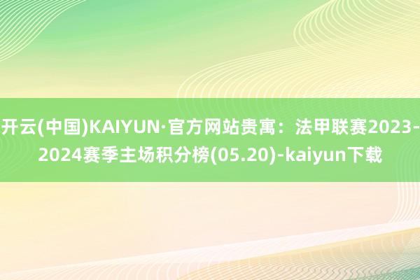 开云(中国)KAIYUN·官方网站贵寓：法甲联赛2023-2024赛季主场积分榜(05.20)-kaiyun下载