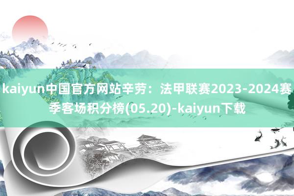 kaiyun中国官方网站辛劳：法甲联赛2023-2024赛季客场积分榜(05.20)-kaiyun下载