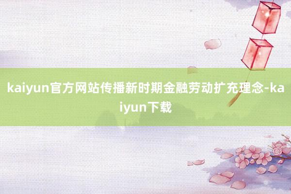 kaiyun官方网站传播新时期金融劳动扩充理念-kaiyun下载