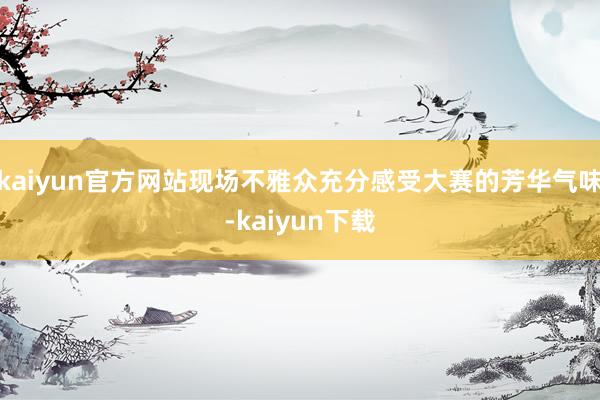 kaiyun官方网站现场不雅众充分感受大赛的芳华气味-kaiyun下载