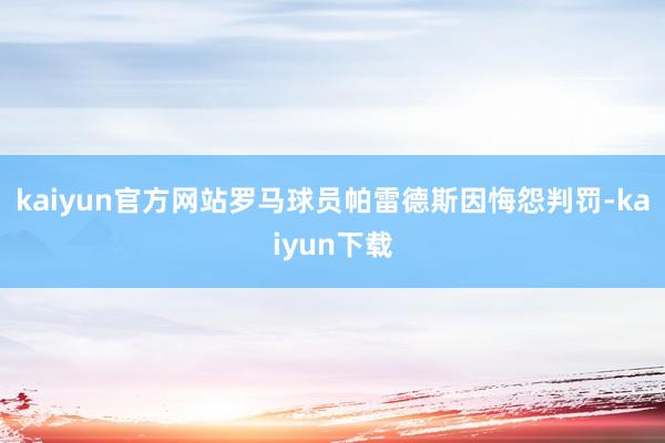 kaiyun官方网站罗马球员帕雷德斯因悔怨判罚-kaiyun下载