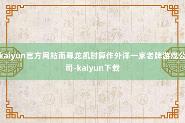 kaiyun官方网站而尊龙凯时算作外洋一家老牌游戏公司-kaiyun下载