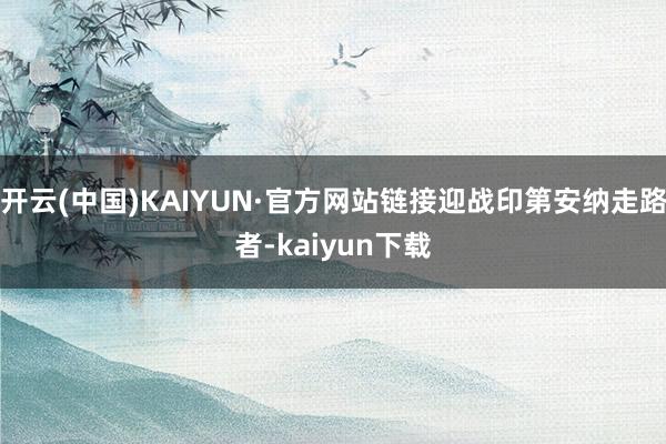 开云(中国)KAIYUN·官方网站链接迎战印第安纳走路者-kaiyun下载