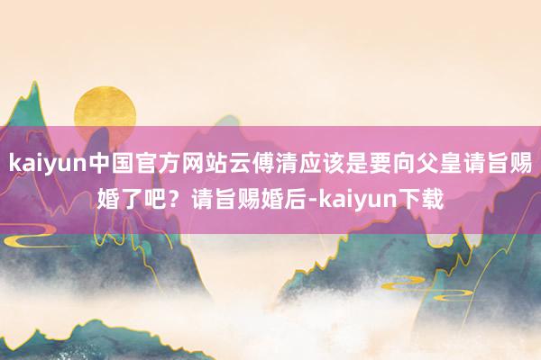 kaiyun中国官方网站云傅清应该是要向父皇请旨赐婚了吧？请旨赐婚后-kaiyun下载