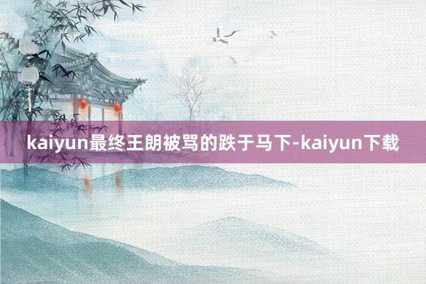 kaiyun最终王朗被骂的跌于马下-kaiyun下载