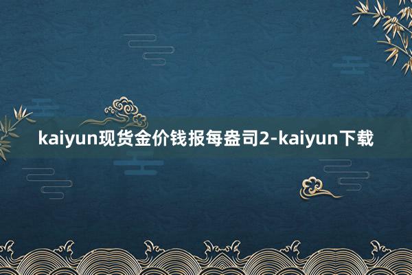 kaiyun现货金价钱报每盎司2-kaiyun下载