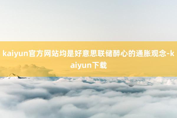 kaiyun官方网站均是好意思联储醉心的通胀观念-kaiyun下载