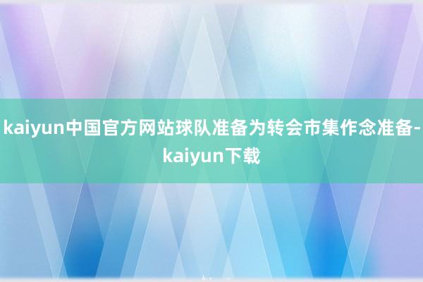 kaiyun中国官方网站球队准备为转会市集作念准备-kaiyun下载