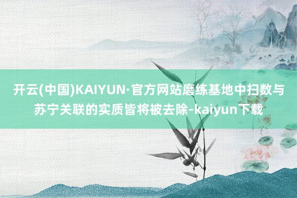 开云(中国)KAIYUN·官方网站磨练基地中扫数与苏宁关联的实质皆将被去除-kaiyun下载