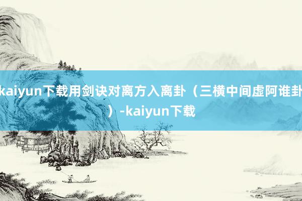 kaiyun下载用剑诀对离方入离卦（三横中间虚阿谁卦）-kaiyun下载