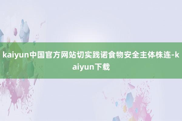 kaiyun中国官方网站切实践诺食物安全主体株连-kaiyun下载