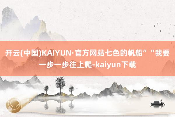 开云(中国)KAIYUN·官方网站七色的帆船”“我要一步一步往上爬-kaiyun下载