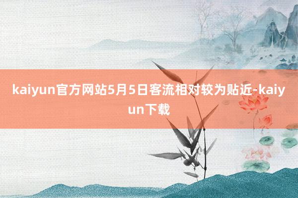 kaiyun官方网站5月5日客流相对较为贴近-kaiyun下载