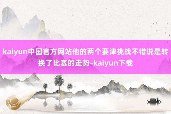 kaiyun中国官方网站他的两个要津挑战不错说是转换了比赛的走势-kaiyun下载