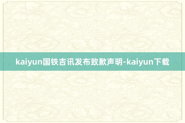 kaiyun国铁吉讯发布致歉声明-kaiyun下载