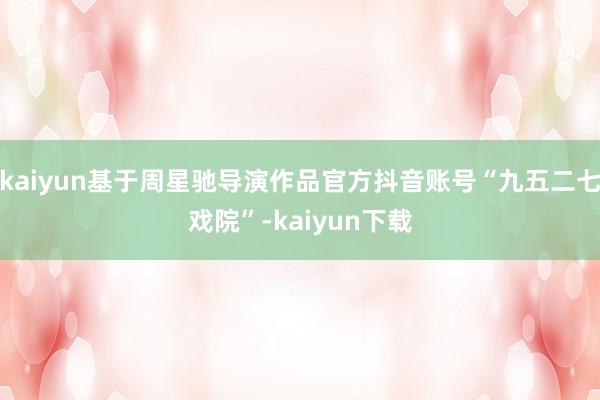 kaiyun基于周星驰导演作品官方抖音账号“九五二七戏院”-kaiyun下载