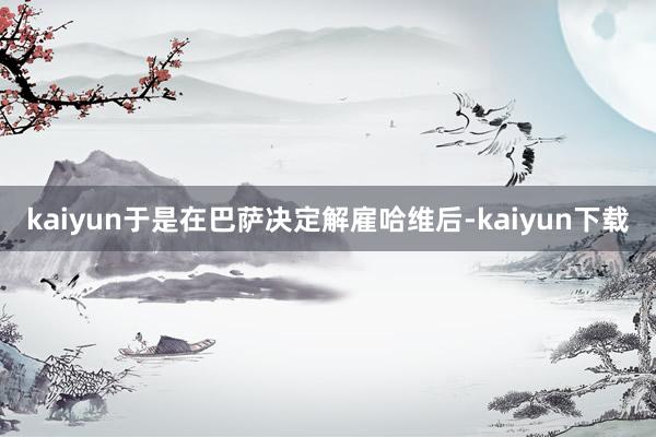 kaiyun于是在巴萨决定解雇哈维后-kaiyun下载