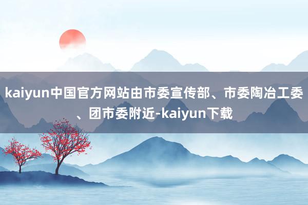 kaiyun中国官方网站由市委宣传部、市委陶冶工委、团市委附近-kaiyun下载