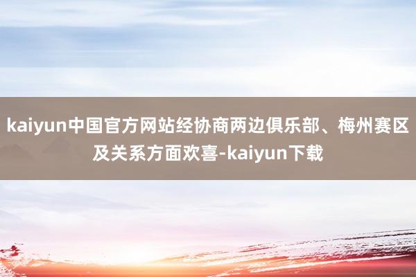 kaiyun中国官方网站经协商两边俱乐部、梅州赛区及关系方面欢喜-kaiyun下载