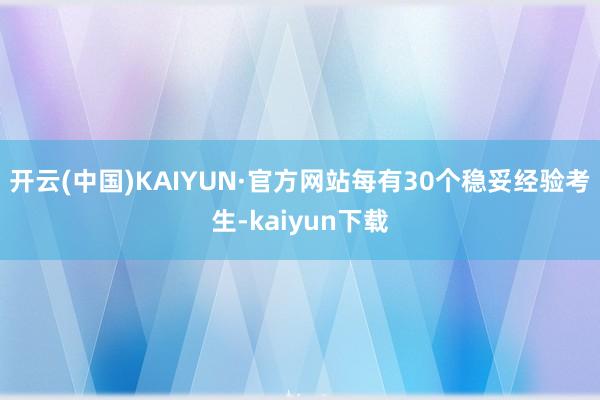 开云(中国)KAIYUN·官方网站每有30个稳妥经验考生-kaiyun下载